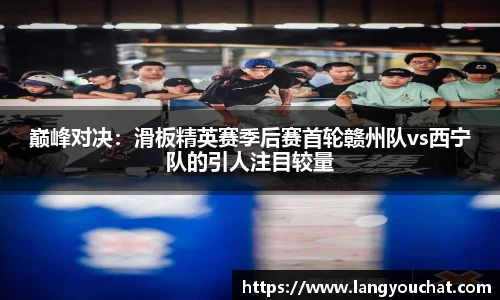 巅峰对决：滑板精英赛季后赛首轮赣州队vs西宁队的引人注目较量