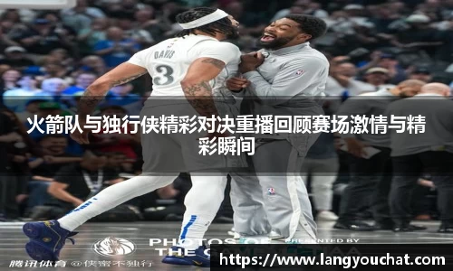 火箭队与独行侠精彩对决重播回顾赛场激情与精彩瞬间