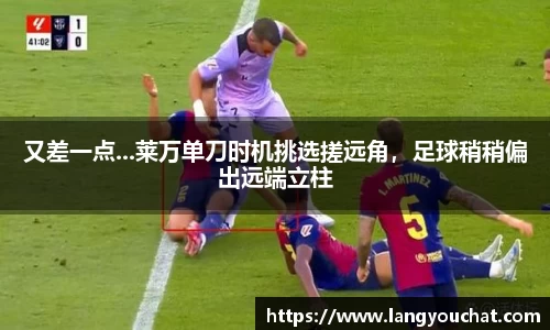 又差一点...莱万单刀时机挑选搓远角，足球稍稍偏出远端立柱